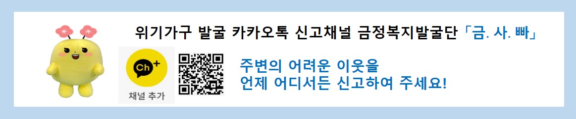 위기 가구 발굴 카카오톡 신고채널 금정복지발굴단 금사빠: 카카오 채널추가 qr 링크 ( http://pf.kakao.com/_xnxdxkFxj?from=qr) 주변의 어려운 이웃을 언제 어디서든 신고하여 주세요!