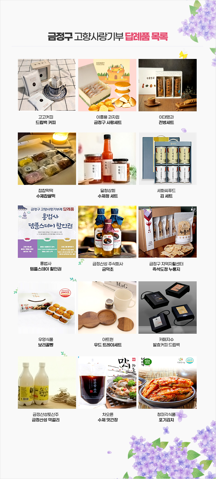 고고커피
드립백 커피
이흥용 과자점
금정구 사랑세트
이대명과
전병세트
찹찹떡떡
수제찹쌀떡
달청상회
수제청 세트
세화씨푸드
김 세트
홍법사
템플스테이 할인권
금정산성 주식회사
금막초
금정구 지역자활센터
즉석도정 누룽지
우영식품
보리꿀빵
아트현
우드 트레이세트
카페지수
발효커피 드립백
금정산성토산주
금정산성 막걸리
차오른
수제 맛간장
청미각식품
포기김치
홍법사
템플스테이 할인권